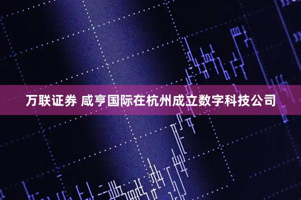 万联证券 咸亨国际在杭州成立数字科技公司