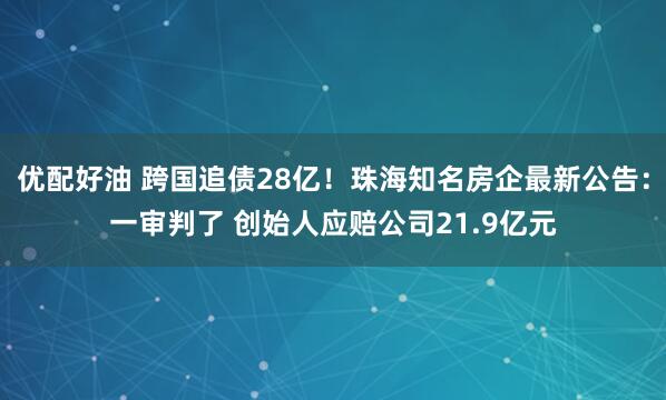 优配好油 跨国追债28亿！珠海知名房企最新公告：一审判了 创始人应赔公司21.9亿元
