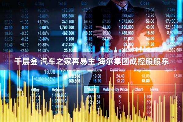 千层金 汽车之家再易主 海尔集团成控股股东