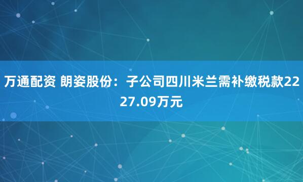 万通配资 朗姿股份：子公司四川米兰需补缴税款2227.09万元