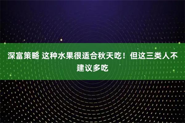 深富策略 这种水果很适合秋天吃！但这三类人不建议多吃