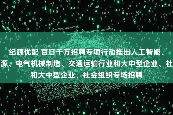 纪源优配 百日千万招聘专项行动推出人工智能、教育培训、新能源、电气机械制造、交通运输行业和大中型企业、社会组织专场招聘