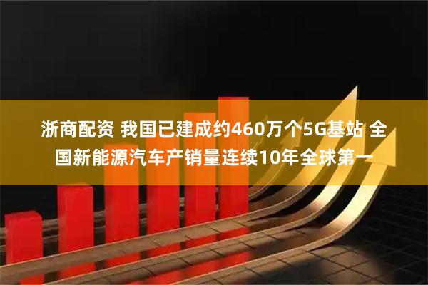 浙商配资 我国已建成约460万个5G基站&#32;全国新能源汽车产销量连续10年全球第一