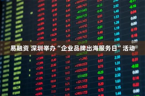 易融资 深圳举办“企业品牌出海服务日”活动
