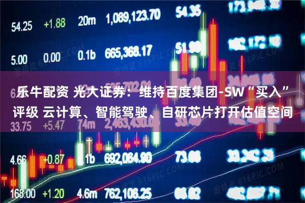 乐牛配资 光大证券：维持百度集团-SW“买入”评级 云计算、智能驾驶、自研芯片打开估值空间