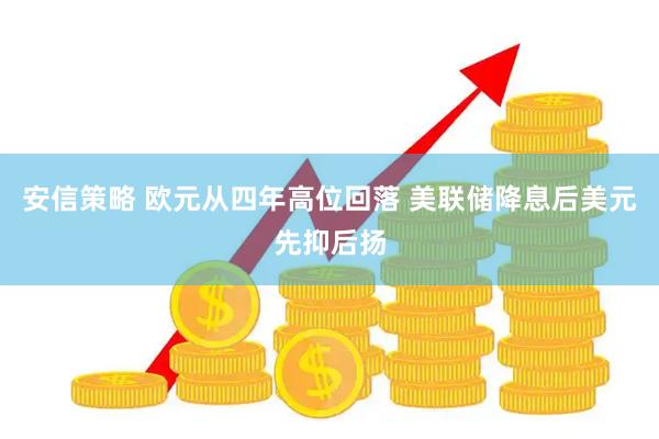 安信策略 欧元从四年高位回落 美联储降息后美元先抑后扬