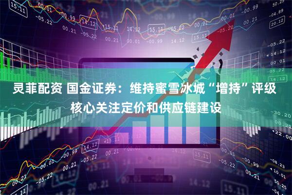 灵菲配资 国金证券：维持蜜雪冰城“增持”评级 核心关注定价和供应链建设