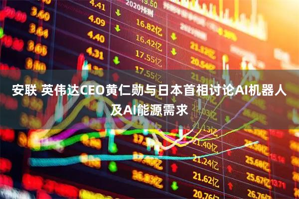 安联 英伟达CEO黄仁勋与日本首相讨论AI机器人及AI能源需求
