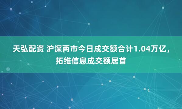 天弘配资 沪深两市今日成交额合计1.04万亿，拓维信息成交额居首