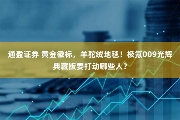 通盈证券 黄金徽标，羊驼绒地毯！极氪009光辉典藏版要打动哪些人？
