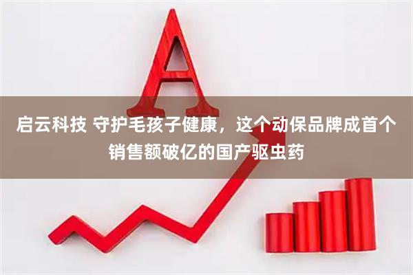 启云科技 守护毛孩子健康，这个动保品牌成首个销售额破亿的国产驱虫药