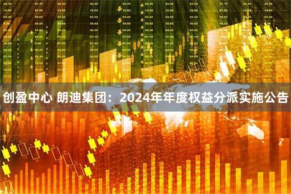 创盈中心 朗迪集团：2024年年度权益分派实施公告