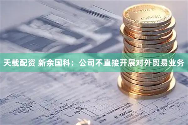 天载配资 新余国科：公司不直接开展对外贸易业务