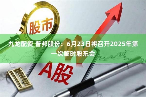 九龙配资 普邦股份：6月23日将召开2025年第一次临时股东会