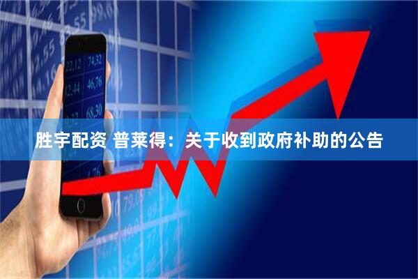 胜宇配资 普莱得：关于收到政府补助的公告