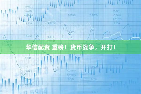 华信配资 重磅！货币战争，开打！