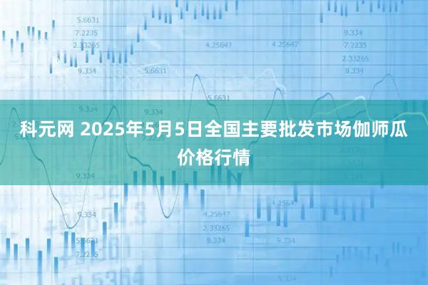 科元网 2025年5月5日全国主要批发市场伽师瓜价格行情
