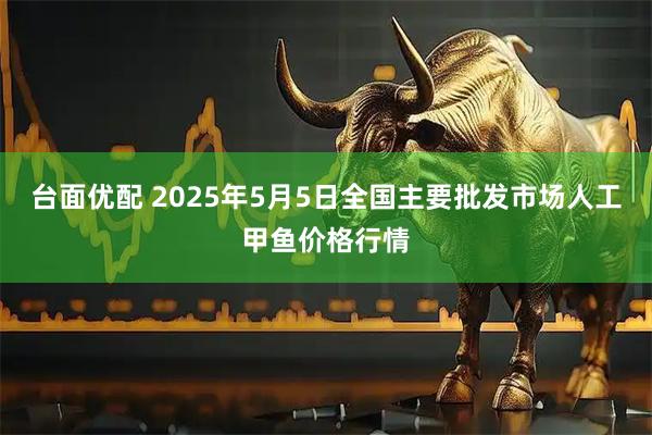 台面优配 2025年5月5日全国主要批发市场人工甲鱼价格行情