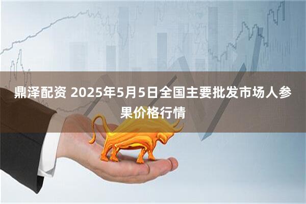 鼎泽配资 2025年5月5日全国主要批发市场人参果价格行情