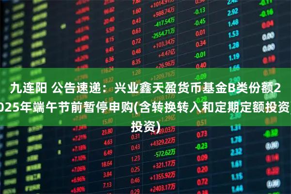 九连阳 公告速递：兴业鑫天盈货币基金B类份额2025年端午节前暂停申购(含转换转入和定期定额投资)