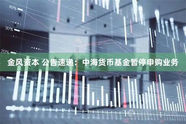 金风资本 公告速递：中海货币基金暂停申购业务