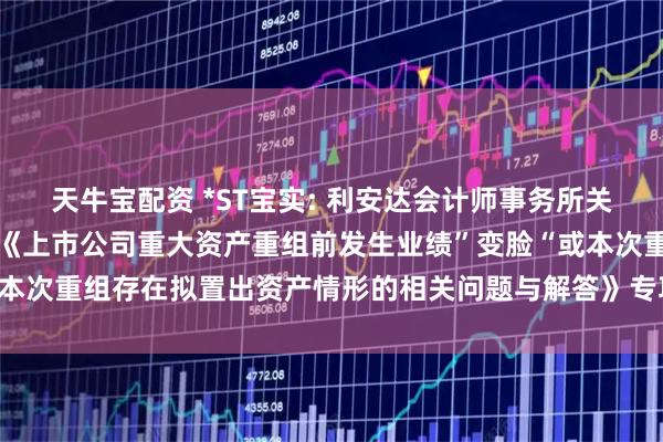 天牛宝配资 *ST宝实: 利安达会计师事务所关于宝塔实业股份有限公司《上市公司重大资产重组前发生业绩”变脸“或本次重组存在拟置出资产情形的相关问题与解答》专项核查意见内容摘要