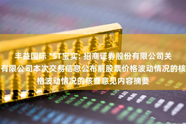 丰益国际 *ST宝实: 招商证券股份有限公司关于宝塔实业股份有限公司本次交易信息公布前股票价格波动情况的核查意见内容摘要