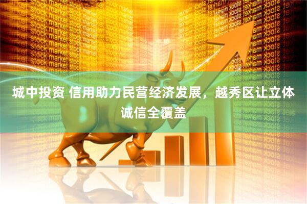 城中投资 信用助力民营经济发展，越秀区让立体诚信全覆盖