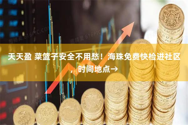 天天盈 菜篮子安全不用愁！海珠免费快检进社区，时间地点→