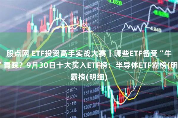股点网 ETF投资高手实战大赛丨哪些ETF备受“牛人”青睐？9月30日十大买入ETF榜：半导体ETF霸榜(明细)