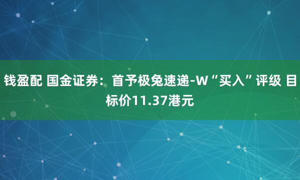 钱盈配 国金证券：首予极兔速递-W“买入”评级 目标价11.37港元