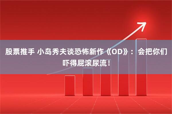股票推手 小岛秀夫谈恐怖新作《OD》：会把你们吓得屁滚尿流！