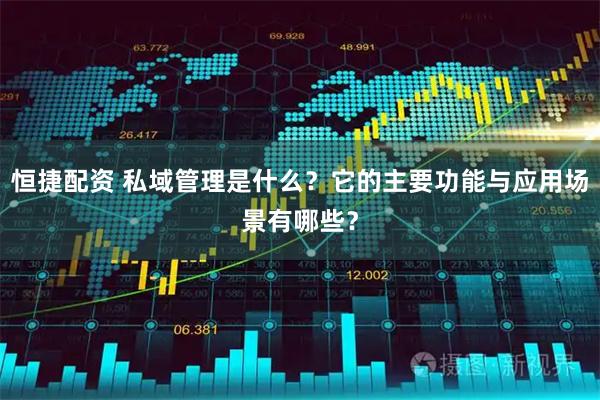 恒捷配资 私域管理是什么？它的主要功能与应用场景有哪些？