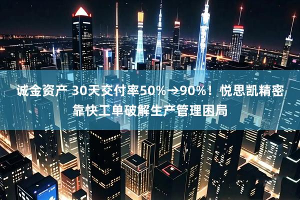 诚金资产 30天交付率50%→90%！悦思凯精密靠快工单破解生产管理困局