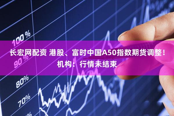 长宏网配资 港股、富时中国A50指数期货调整！机构：行情未结束
