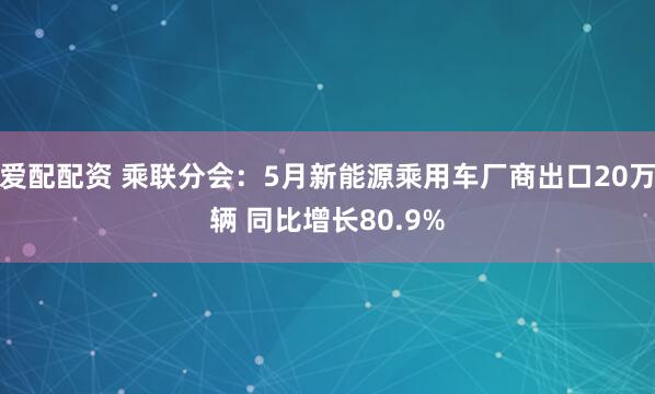 爱配配资 乘联分会：5月新能源乘用车厂商出口20万辆 同比增长80.9%