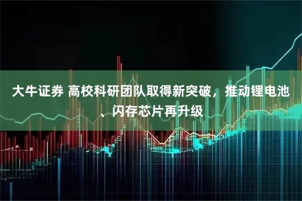 大牛证券 高校科研团队取得新突破，推动锂电池、闪存芯片再升级
