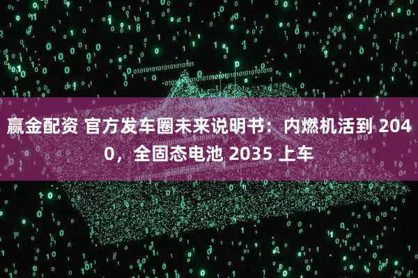赢金配资 官方发车圈未来说明书：内燃机活到 2040，全固态电池 2035 上车