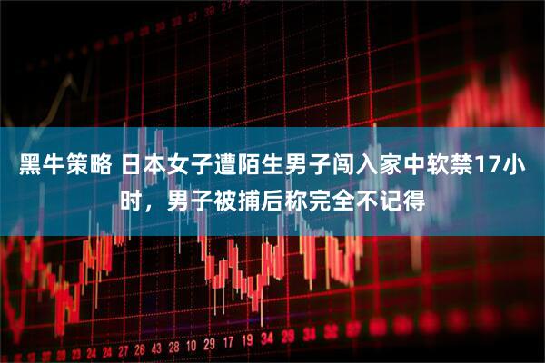 黑牛策略 日本女子遭陌生男子闯入家中软禁17小时，男子被捕后称完全不记得