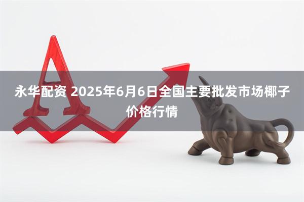 永华配资 2025年6月6日全国主要批发市场椰子价格行情