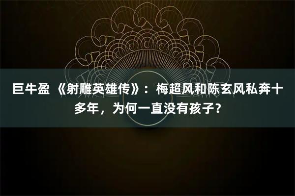 巨牛盈 《射雕英雄传》：梅超风和陈玄风私奔十多年，为何一直没有孩子？