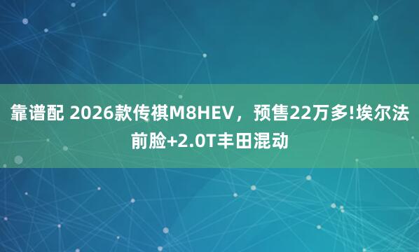 靠谱配 2026款传祺M8HEV，预售22万多!埃尔法前脸+2.0T丰田混动