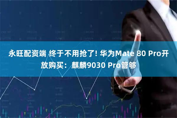 永旺配资端 终于不用抢了! 华为Mate 80 Pro开放购买：麒麟9030 Pro管够