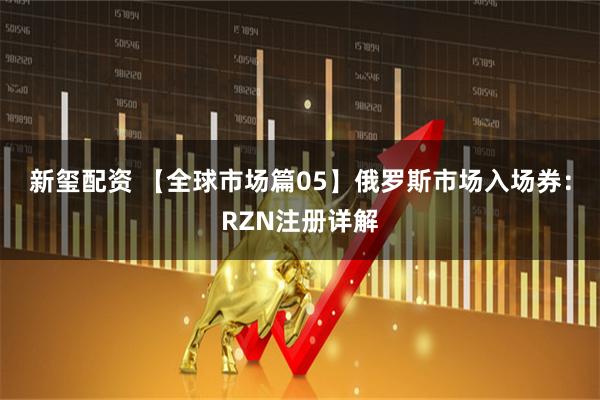新玺配资 【全球市场篇05】俄罗斯市场入场券：RZN注册详解