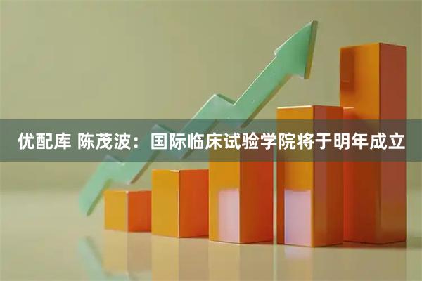 优配库 陈茂波：国际临床试验学院将于明年成立