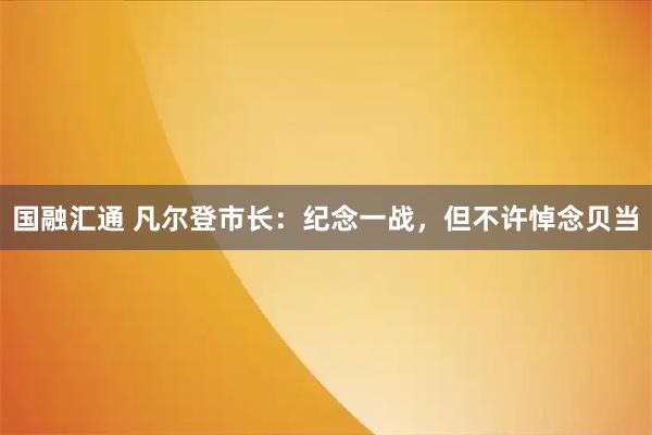 国融汇通 凡尔登市长：纪念一战，但不许悼念贝当