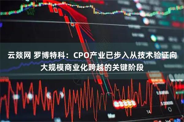 云燚网 罗博特科:CPO产业已步入从技术验证向大规模商业化跨越的关键阶段