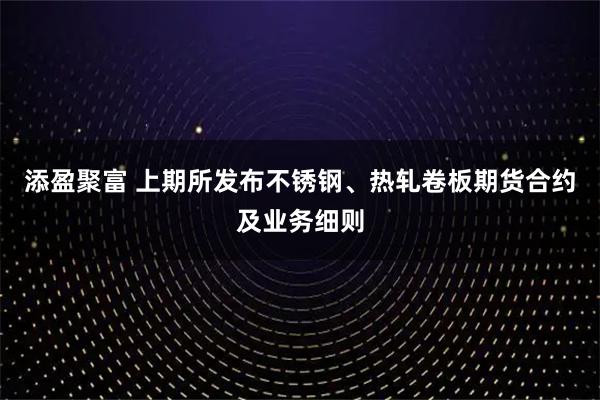 添盈聚富 上期所发布不锈钢、热轧卷板期货合约及业务细则