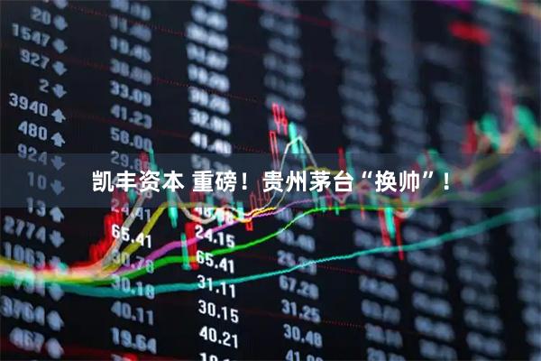 凯丰资本 重磅!贵州茅台“换帅”!