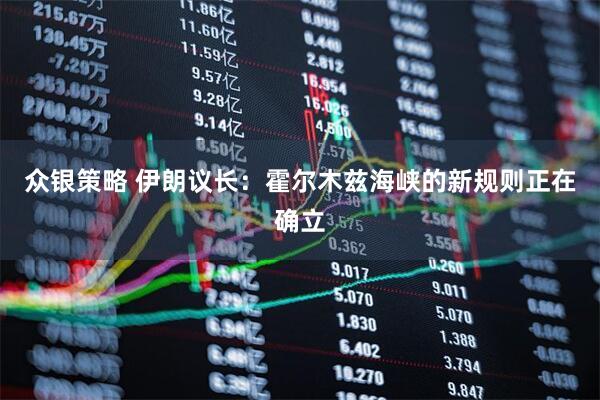 众银策略 伊朗议长：霍尔木兹海峡的新规则正在确立